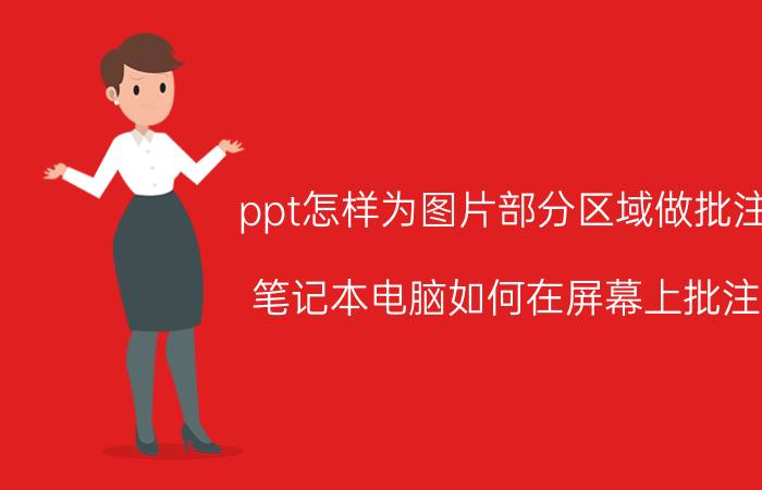 ppt怎样为图片部分区域做批注 笔记本电脑如何在屏幕上批注？